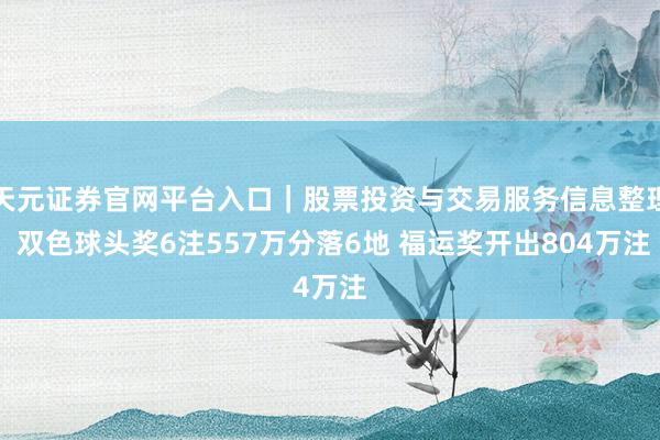 天元证券官网平台入口｜股票投资与交易服务信息整理 双色球头奖6注557万分落6地 福运奖开出804万注