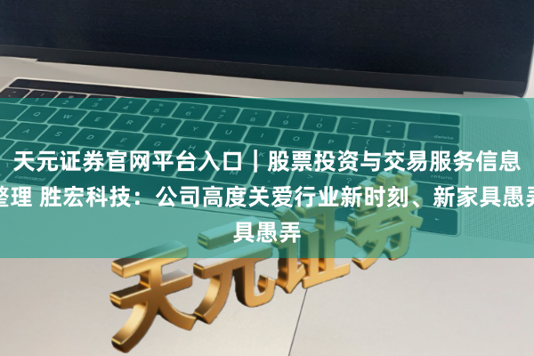 天元证券官网平台入口｜股票投资与交易服务信息整理 胜宏科技：公司高度关爱行业新时刻、新家具愚弄