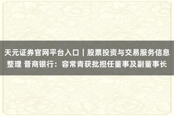 天元证券官网平台入口｜股票投资与交易服务信息整理 晋商银行：容常青获批担任董事及副董事长